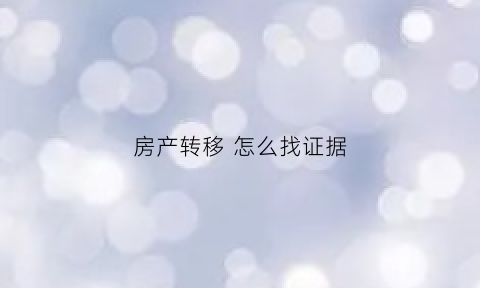 房产转移怎么找证据(房产转移怎么找证据材料)